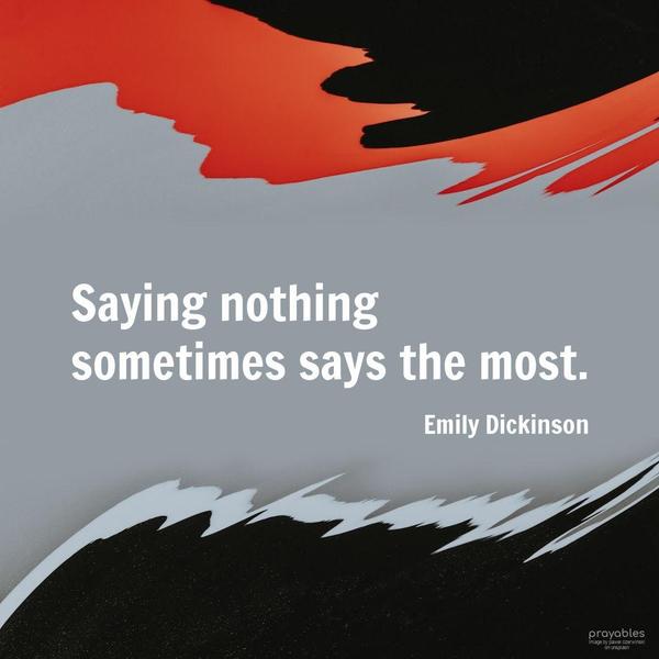 Saying nothing sometimes says the most. Emily Dickinson