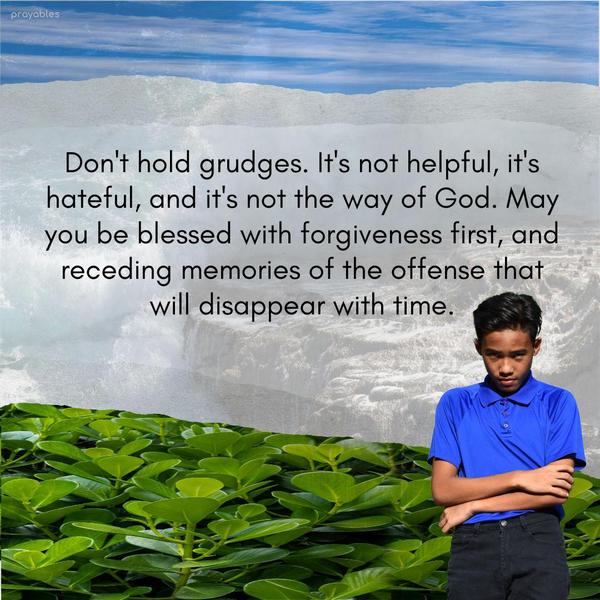 Don’t hold grudges. It’s not helpful, it’s hateful, and it’s not the way of God. May you be blessed with forgiveness first and receding memories of the offense that will disappear with
time.