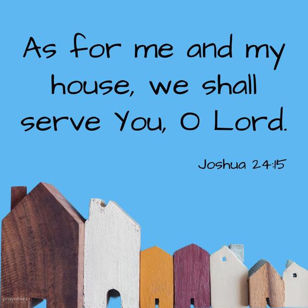 Joshua 24:15 As for me and my house, we shall serve You, O Lord.