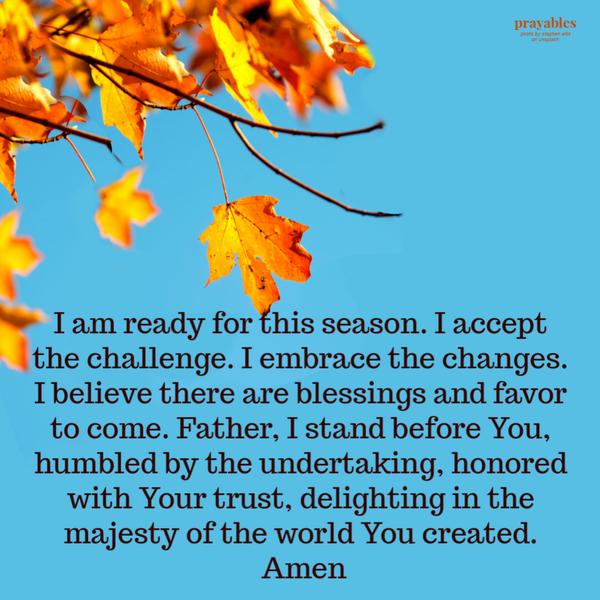 I am ready for this season. I accept the challenge. I embrace the changes. I believe there are blessings and favor to come.
Father, I stand before You, humbled by the undertaking, honored with Your trust, delighting in the majesty of the world You created. Amen