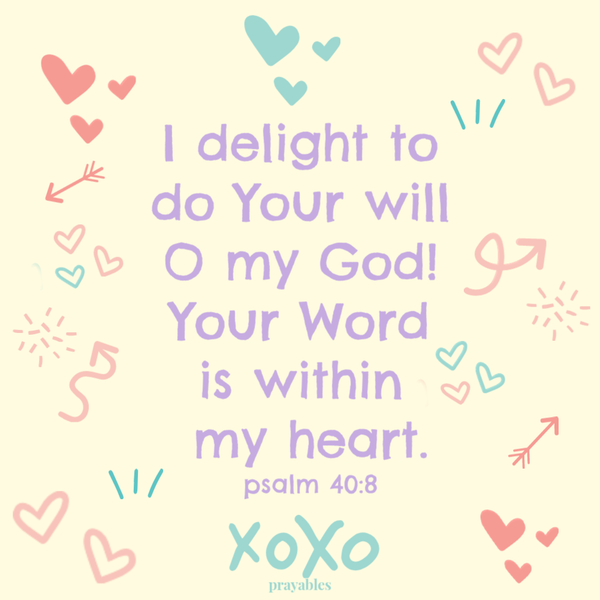 Psalm 40:8 I delight to do Your will O my God! Your Word is within my heart.