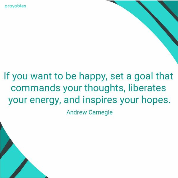 If you want to be happy, set a goal that commands your thoughts, liberates your energy, and inspires your hopes. Andrew Carnegie