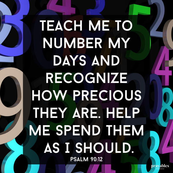 Psalm 90:12  Teach me to number my days and recognize how precious they are. Help me spend them as I should.