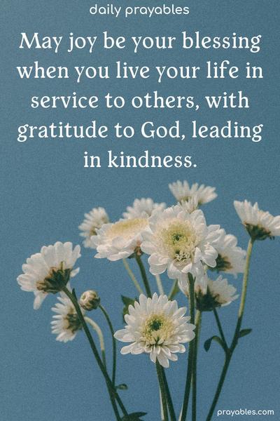 May joy be your blessing when you live your life in service to others, with gratitude to God, leading in kindness.