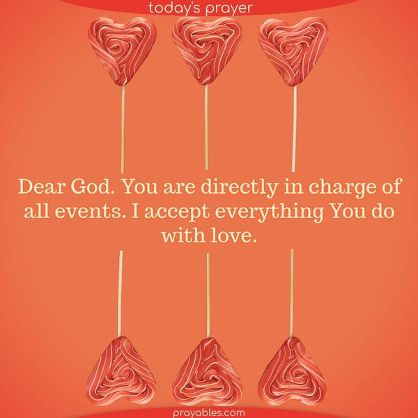Dear God, You are directly in charge of all events. I accept everything You do with love.