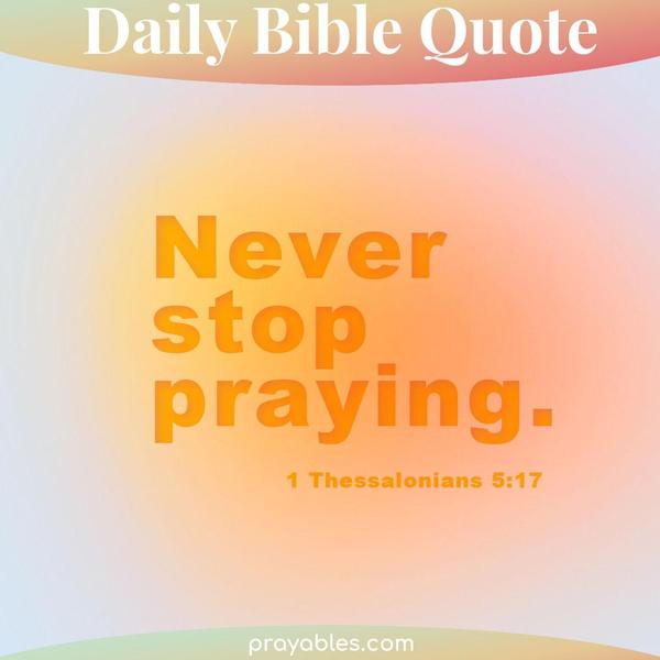 1 Thessalonians 5:17 Never stop praying.