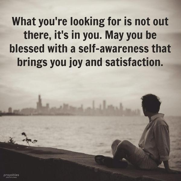 In You What you’re looking for is not out there. It’s in you. May you be blessed with a self-awareness that brings you joy and satisfaction.