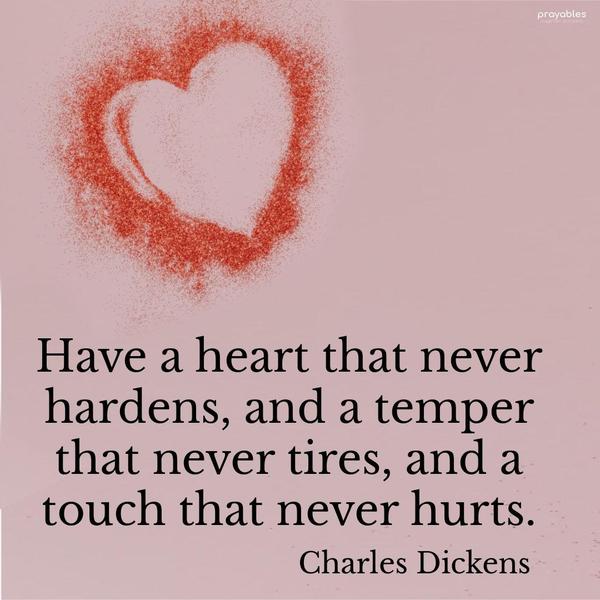 Have a heart that never hardens, and a temper that never tires, and a touch that never hurts. Charles Dickens