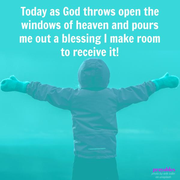 Today as God throws open the windows of heaven and pours me out a blessing I make room to receive it!