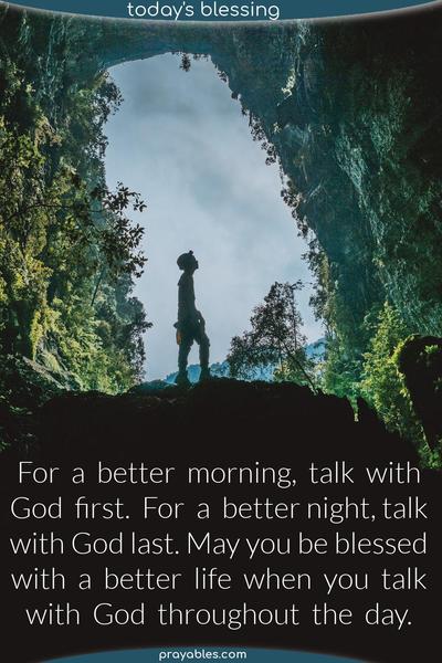 For  a  better  morning,  talk  with God  first.  For  a  better night, talk with God last. May you be blessed with  a  better  life  when  you  talk with  God  throughout  the  day. 