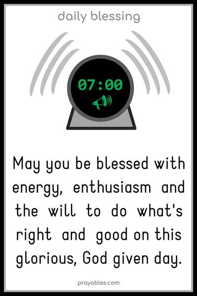 May you be blessed with energy, enthusiasm, and the will to do what's right and good on this glorious, God given day.