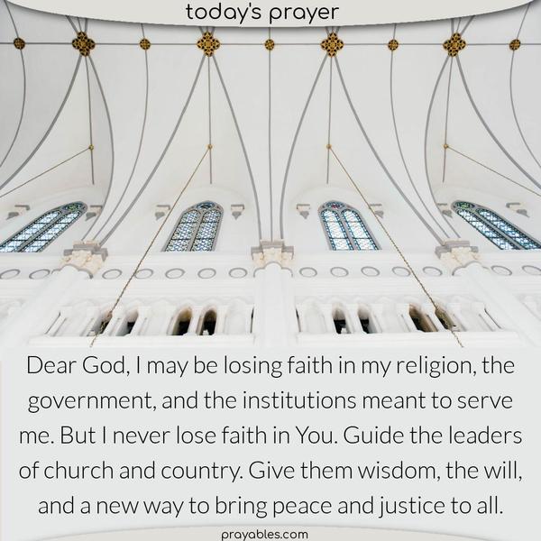 Dear God, I may be losing faith in my religion, the government, and the institutions meant to serve me. But I never lose faith in You. Guide the leaders of church and country. Give them wisdom, the will, and a new way to bring peace and justice to all. 