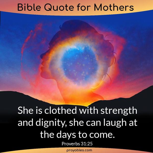 Proverbs 31:25 She is clothed with strength and dignity, she can laugh at the days to come.