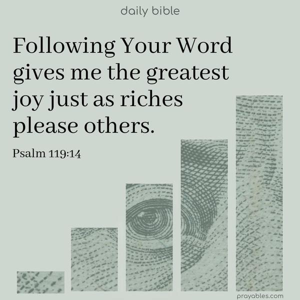 Following Your Word gives me the greatest joy, just as riches please others. Psalm 119:14