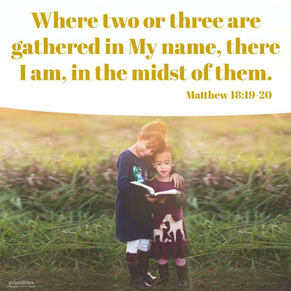 Matthew 18:19-20 Where two or three are gathered in My name, there I am, in the midst of them.