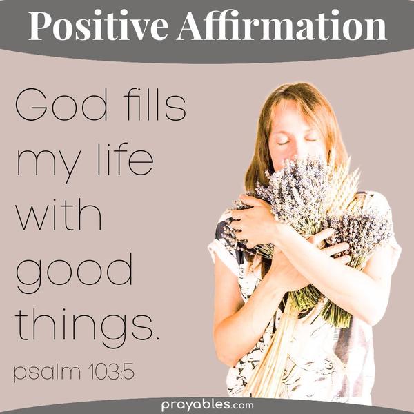 Psalm 103:5 God fills my life with good things.
