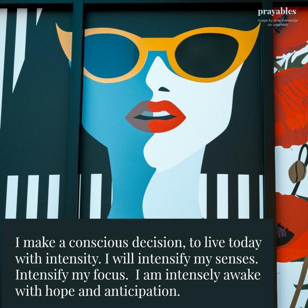 I make a conscious decision, to live today with intensity. I will intensify my senses.  Intensify my focus.  I am intensely awake with hope and anticipation.