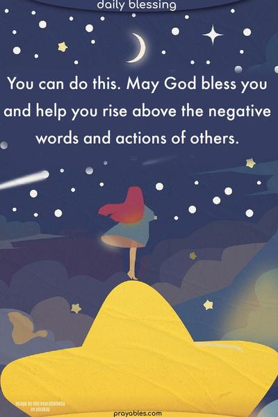 You can do this. May God bless you and help you rise above the negative words and actions of others.