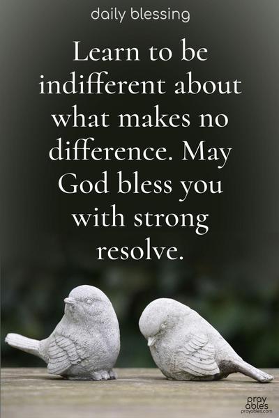 Learn to be indifferent about what makes no difference. May God bless you with strong resolve.