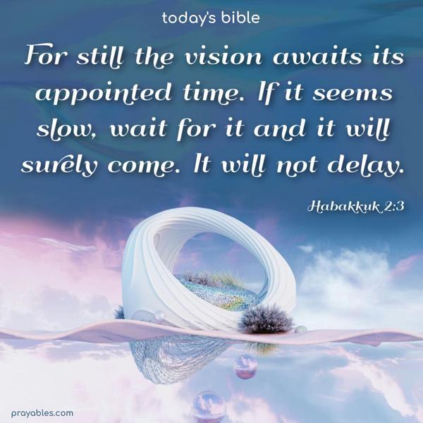 For still the vision awaits its appointed time. If it seems slow, wait for it and it will surely come. It will not delay. Habakkuk 2:3