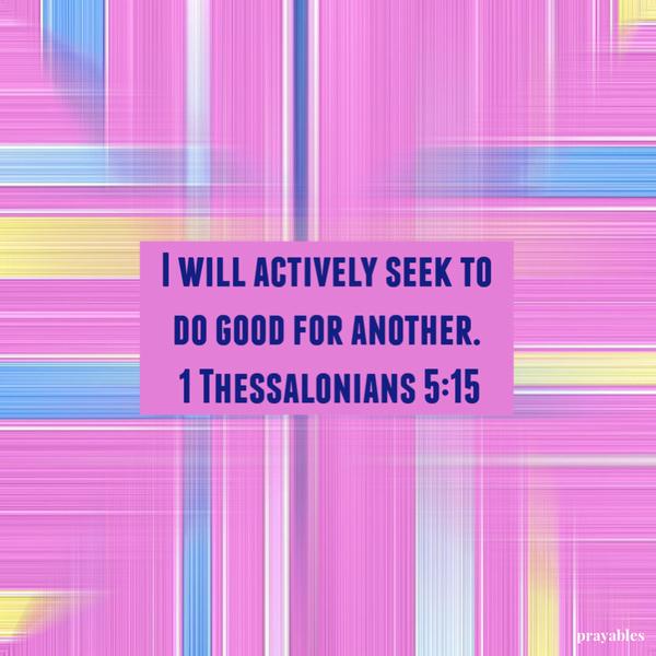 1 Thessalonians 5:15 I will actively seek to do good for another.  