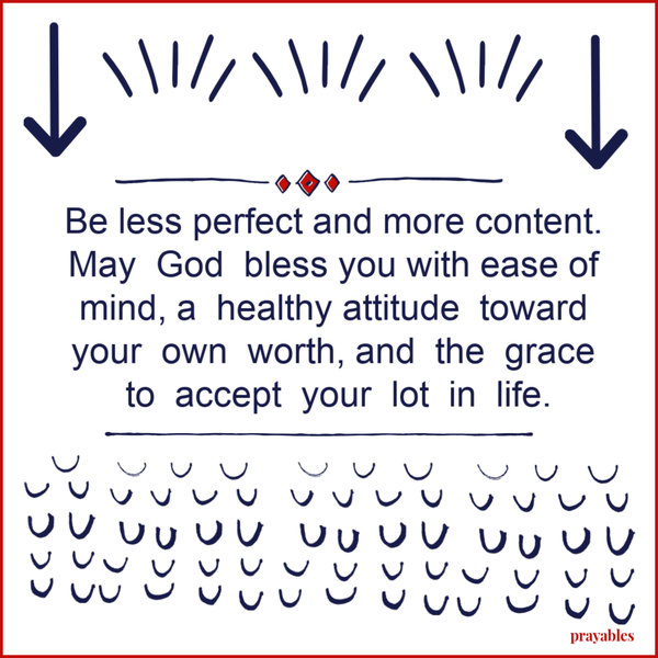 Be less perfect and more content. May God bless you with ease of mind, a healthy attitude toward your own worth, and the grace to accept your lot in life.