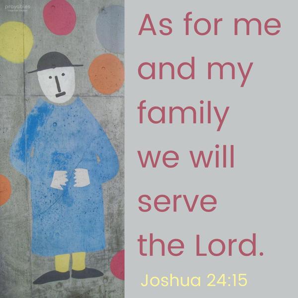 Joshua 24:15 As for me and my family, we will serve the Lord.