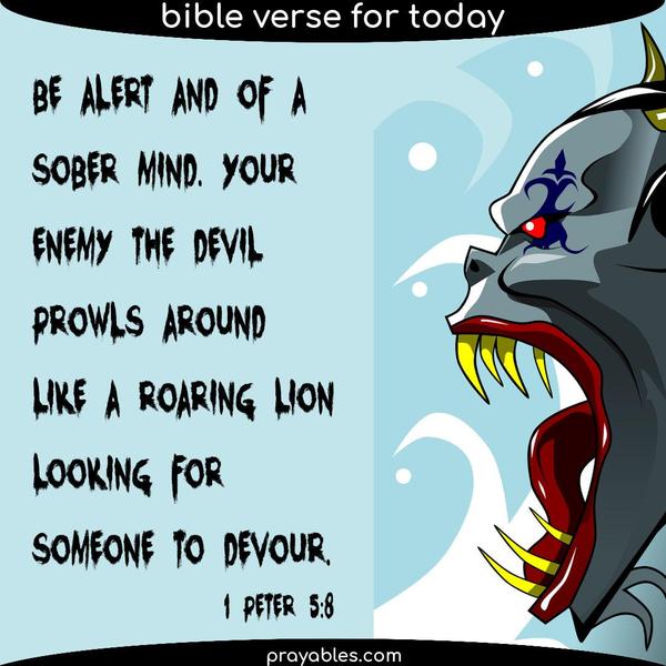 1 Peter 5:8 Be alert and of a sober mind. Your enemy the devil prowls around like a roaring lion looking for someone to devour.