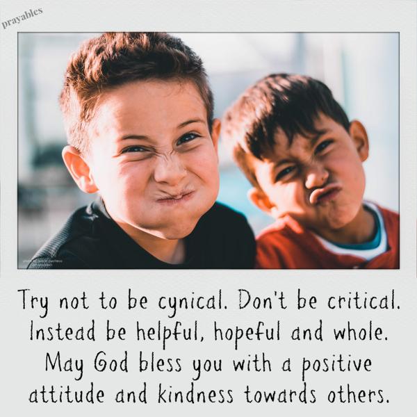 Try not to be cynical. Don’t be critical. Instead be helpful, hopeful and whole. May God bless you with a positive attitude and kindness towards others. 