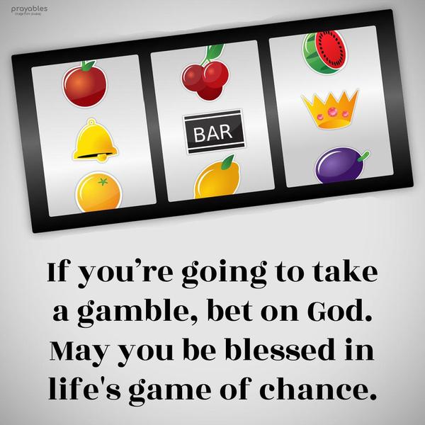 If you’re going to take a gamble, bet on God. May you be blessed in life’s game of chance.