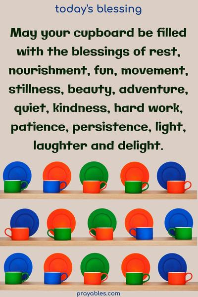 May your cupboard be filled with the blessings of rest, nourishment, fun, movement, stillness, beauty, adventure, quiet, kindness, hard work, patience, persistence, light, laughter and delight.