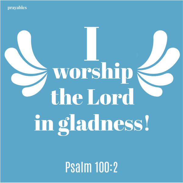 Psalm 100:2 I worship the Lord in gladness!