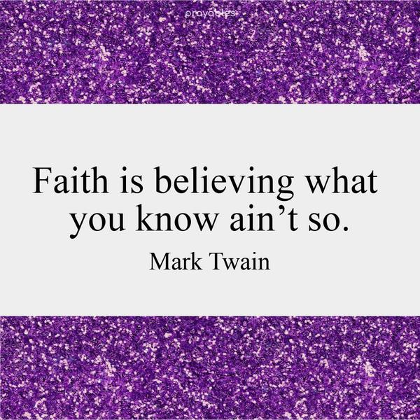 Faith is believing what you know ain’t so. Mark Twain