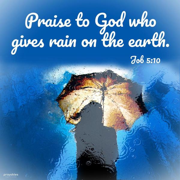 Job 5:10 Praise to God who gives rain on the earth, and sends waters on the fields.
