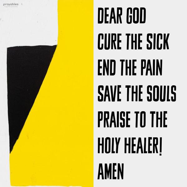 Dear God, Cure the sick, end the pain, save the souls. Praise to the holy Healer.   Amen