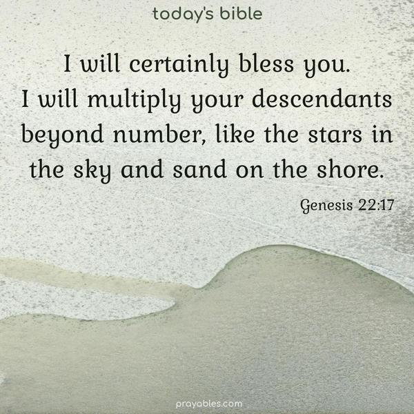 I will certainly bless you. I will multiply your descendants beyond number, like the stars in the sky and sand on the shore. Genesis 22:17