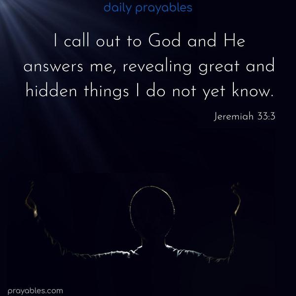 I call out to God, and He will answer me, revealing great and hidden things I do not yet know. Jeremiah 33:3