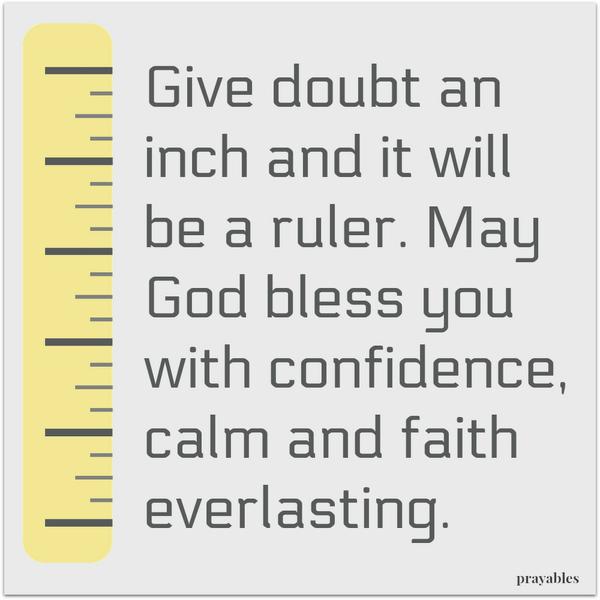 Give doubt an inch and it will be a ruler. May God bless you with confidence, calm and faith everlasting.