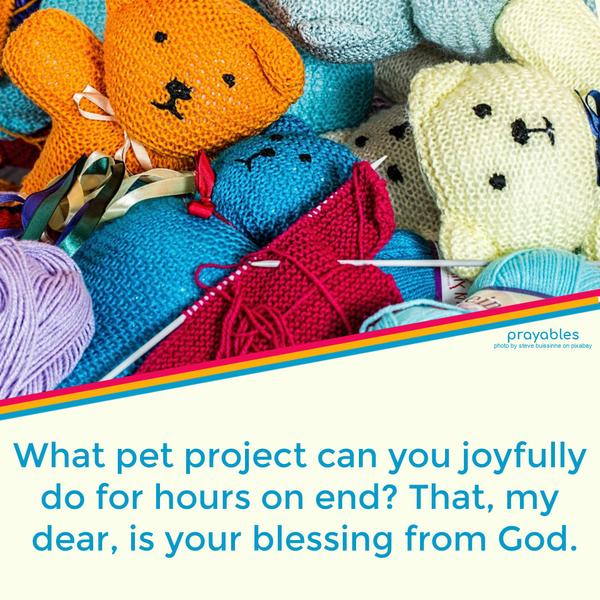 What pet project can you joyfully do for hours on end? That, my dear, is your blessing from God.