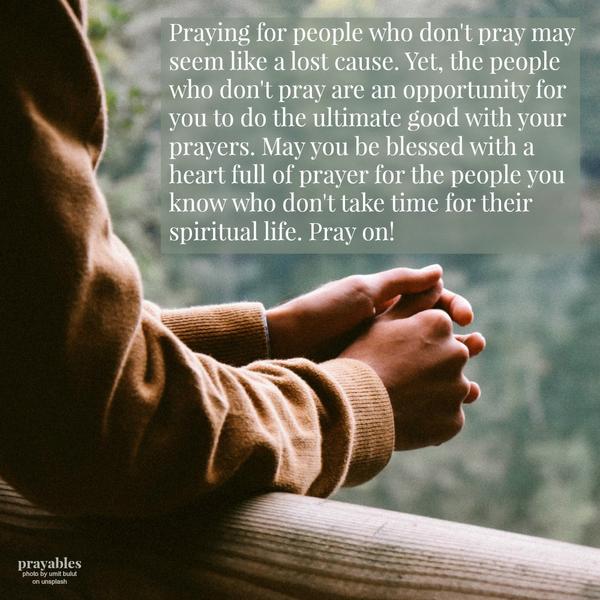 Praying for people who don’t pray may seem like a lost cause. Yet, the people who don’t pray are an opportunity for you to do the ultimate good with your prayers. May you be blessed with a heart full of prayer for the people you know
who don’t take time for their spiritual life. Pray on!