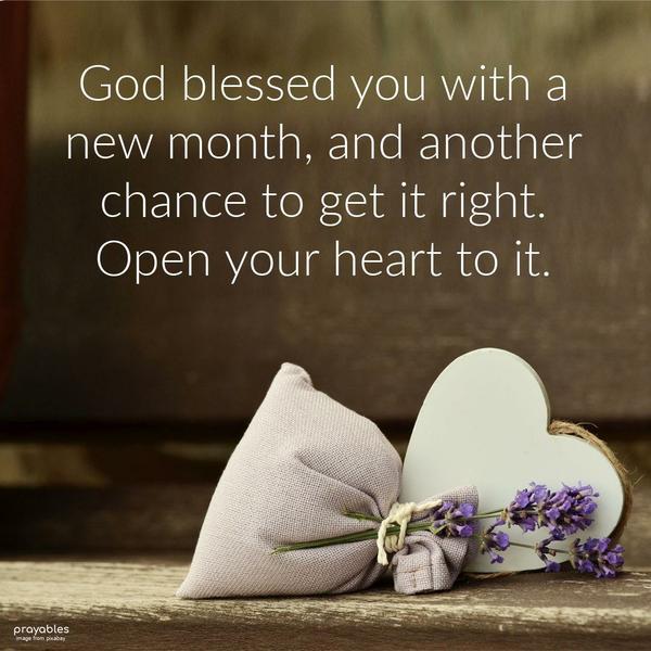 God blessed you with a new month, and another chance to get it right. Open your heart to it.