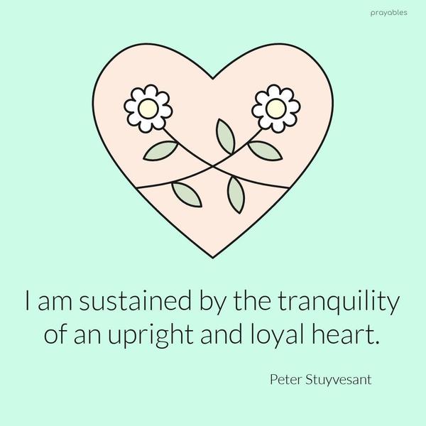 I am sustained by the tranquility of an upright and loyal heart. Peter Stuyvesant