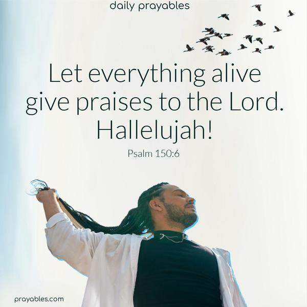  Let everything alive give praises to the Lord! You praise him! Hallelujah! Psalm 150:6