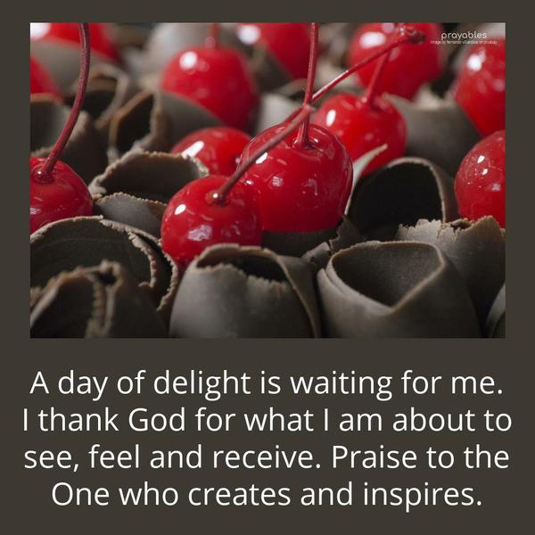  A day of delight is waiting for me. I thank God for what I am about to see, feel and receive. Praise to the One who creates and inspires.