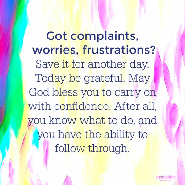 Got complaints, worries, frustrations? Save it for another day. Today be grateful. May God bless you to carry on with confidence. After all, you know what to do, and you have
the ability to follow through.