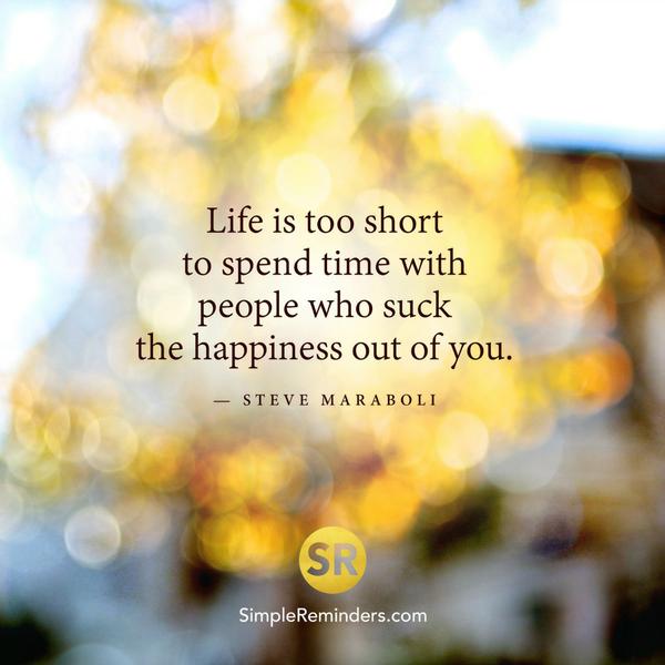 Life is too short to spend time with people who suck the happiness out of you.