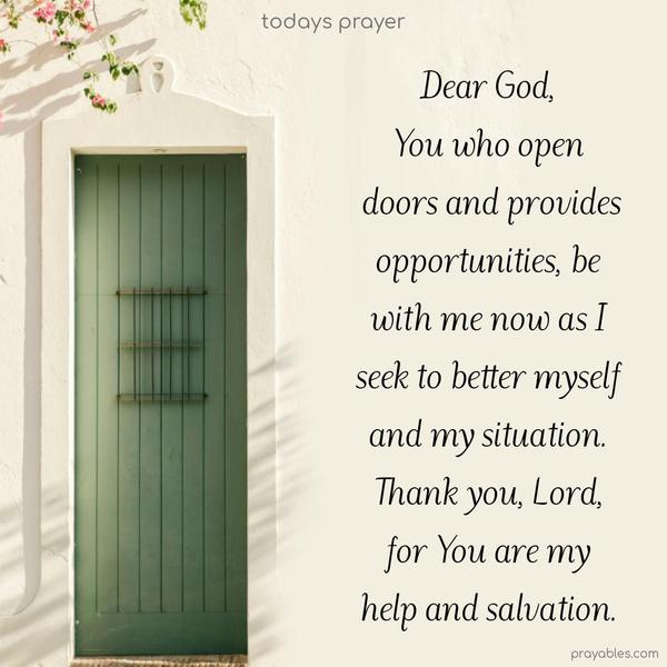You who open doors and provide opportunities, be with me now as I seek to better myself and my situation. Thank you, Lord, for You are my help and salvation.