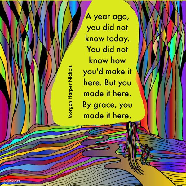 A year ago, you did not know today. You did not know how you’d make it here. But you made it here. By grace, you made it here. Morgan Harper Nichols