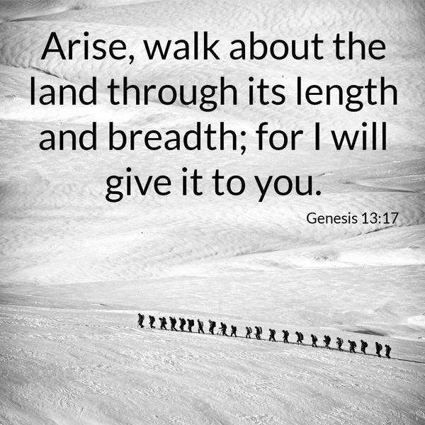 Genesis 13:17 Arise, walk about the land through its length and breadth; for I will give it to you.