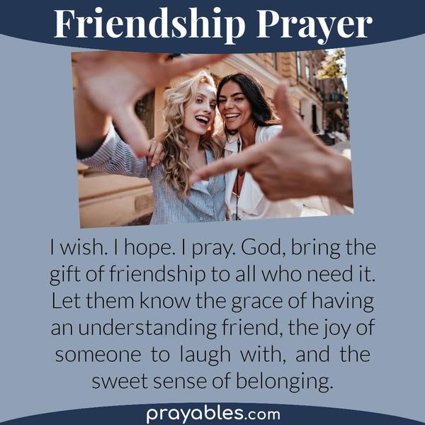 I wish. I hope. I pray. God, bring the gift of friendship to all who need it. Let them know the grace of having an understanding friend, the joy of someone to laugh with, and
the sweet sense of belonging.